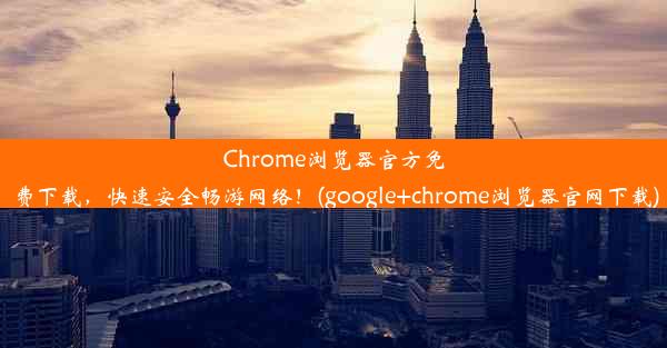 Chrome浏览器官方免费下载，快速安全畅游网络！(google+chrome浏览器官网下载)