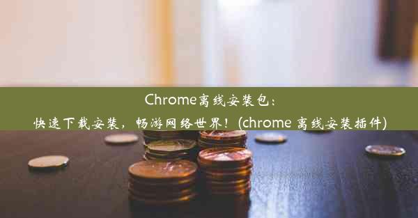 Chrome离线安装包：快速下载安装，畅游网络世界！(chrome 离线安装插件)