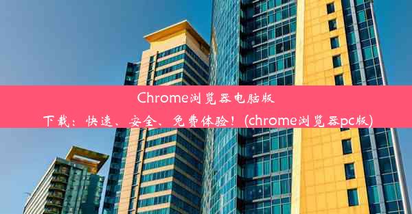 Chrome浏览器电脑版下载：快速、安全、免费体验！(chrome浏览器pc版)