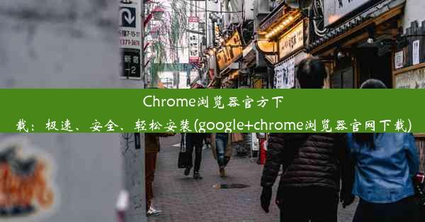 Chrome浏览器官方下载：极速、安全、轻松安装(google+chrome浏览器官网下载)