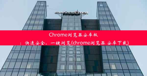 Chrome浏览器安卓版：快速安全，一键浏览(chrome浏览器 安卓下载)