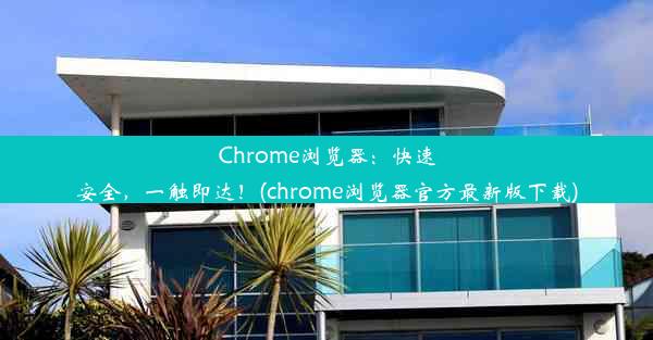 Chrome浏览器：快速安全，一触即达！(chrome浏览器官方最新版下载)