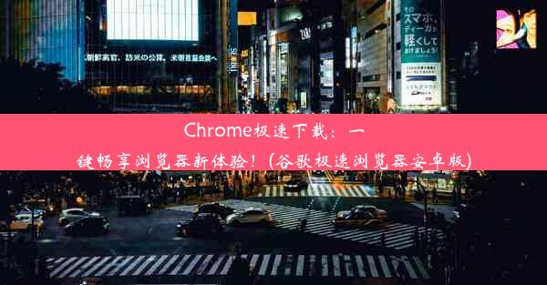 Chrome极速下载：一键畅享浏览器新体验！(谷歌极速浏览器安卓版)