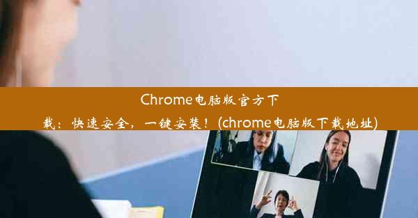 Chrome电脑版官方下载：快速安全，一键安装！(chrome电脑版下载地址)