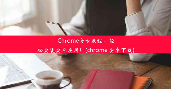 Chrome官方教程：轻松安装安卓应用！(chrome 安卓下载)