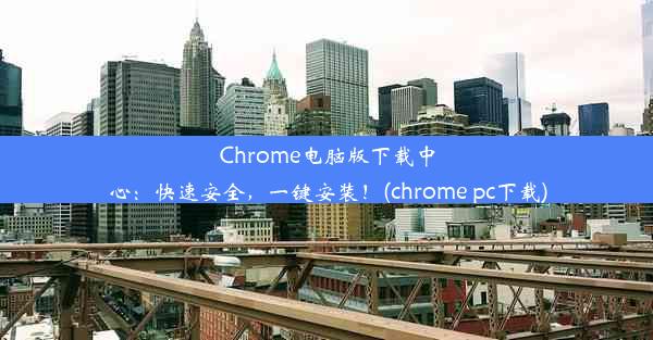 Chrome电脑版下载中心：快速安全，一键安装！(chrome pc下载)