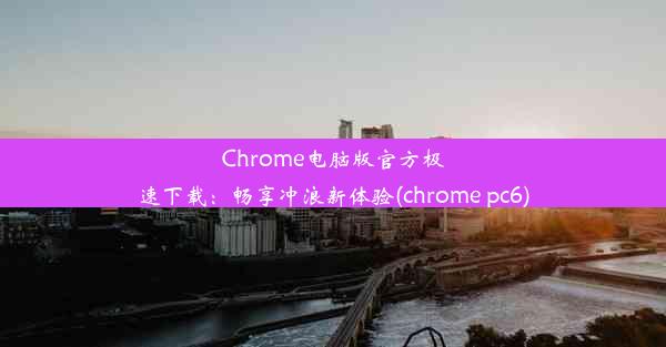 Chrome电脑版官方极速下载：畅享冲浪新体验(chrome pc6)