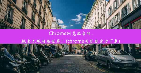 Chrome浏览器官网，探索无限网络世界！(chrome浏览器官方下载)