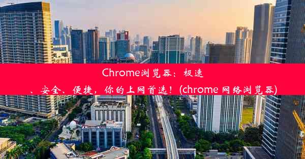 Chrome浏览器：极速、安全、便捷，你的上网首选！(chrome 网络浏览器)