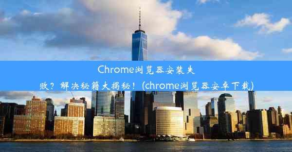 Chrome浏览器安装失败？解决秘籍大揭秘！(chrome浏览器安卓下载)