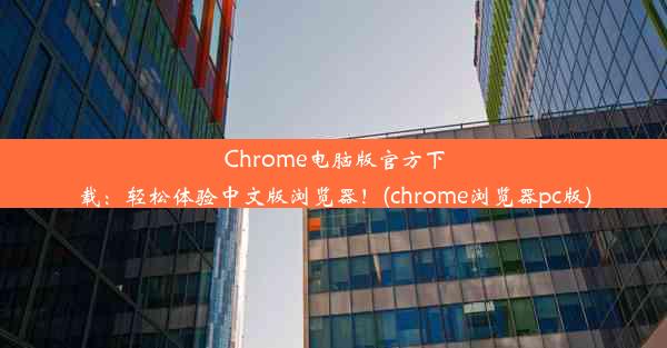 Chrome电脑版官方下载：轻松体验中文版浏览器！(chrome浏览器pc版)