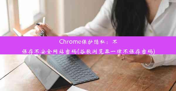 Chrome保护隐私：不保存不安全网站密码(谷歌浏览器一律不保存密码)