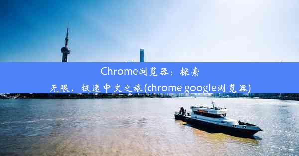 Chrome浏览器：探索无限，极速中文之旅(chrome google浏览器)