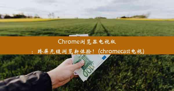 Chrome浏览器电视版：跨屏无缝浏览新体验！(chromecast电视)