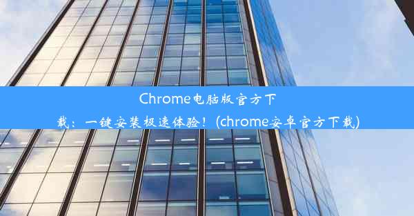 Chrome电脑版官方下载：一键安装极速体验！(chrome安卓官方下载)