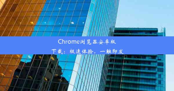 Chrome浏览器安卓版下载：极速体验，一触即发