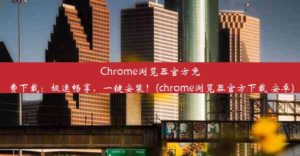 Chrome浏览器官方免费下载：极速畅享，一键安装！(chrome浏览器官方下载 安卓)