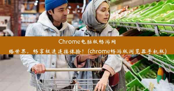 Chrome电脑版畅游网络世界，畅享极速连接体验！(chrome畅游版浏览器手机版)