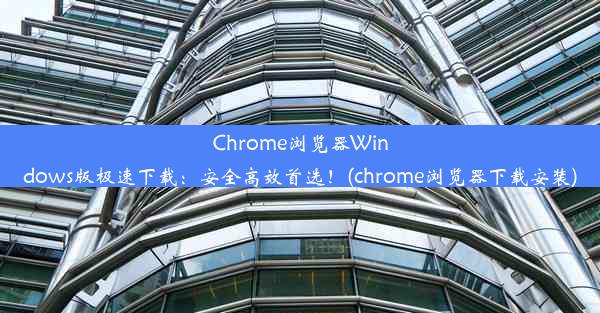 Chrome浏览器Windows版极速下载：安全高效首选！(chrome浏览器下载安装)