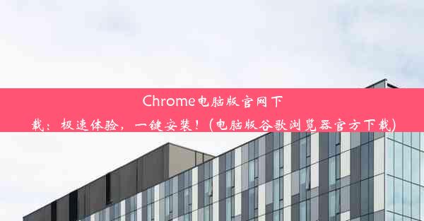 Chrome电脑版官网下载：极速体验，一键安装！(电脑版谷歌浏览器官方下载)