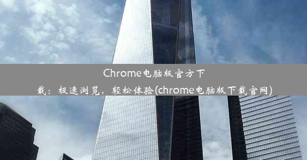 Chrome电脑版官方下载：极速浏览，轻松体验(chrome电脑版下载官网)