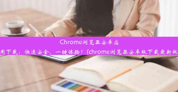 Chrome浏览器安卓应用下载：快速安全，一键体验！(chrome浏览器安卓版下载最新版)