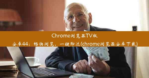 Chrome浏览器TV版安卓44：畅快浏览，一键即达(chrome浏览器安卓下载)