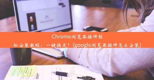 Chrome浏览器插件轻松安装教程：一键搞定！(google浏览器插件怎么安装)