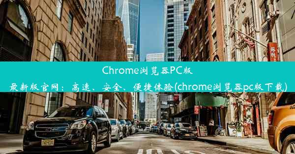 Chrome浏览器PC版最新版官网：高速、安全、便捷体验(chrome浏览器pc版下载)