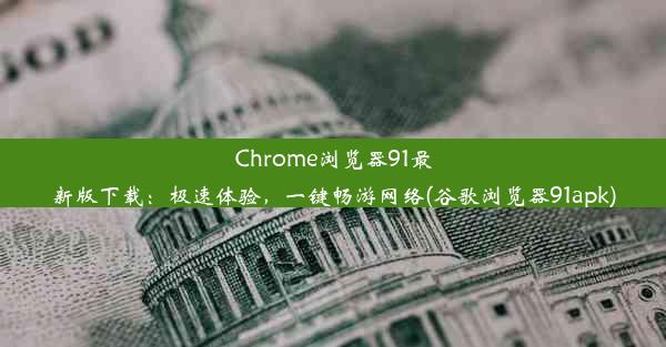 Chrome浏览器91最新版下载：极速体验，一键畅游网络(谷歌浏览器91apk)