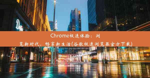 Chrome极速体验：浏览新时代，畅享新生活(谷歌极速浏览器官方下载)