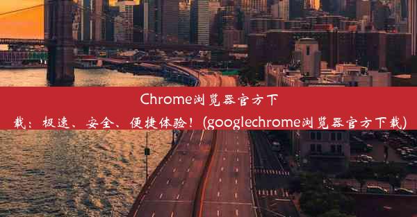 Chrome浏览器官方下载：极速、安全、便捷体验！(googlechrome浏览器官方下载)