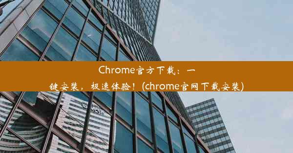 Chrome官方下载：一键安装，极速体验！(chrome官网下载安装)