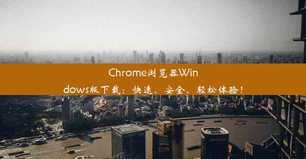 Chrome浏览器Windows版下载：快速、安全、轻松体验！