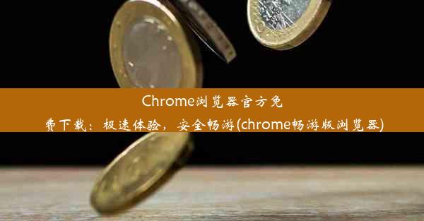 Chrome浏览器官方免费下载：极速体验，安全畅游(chrome畅游版浏览器)