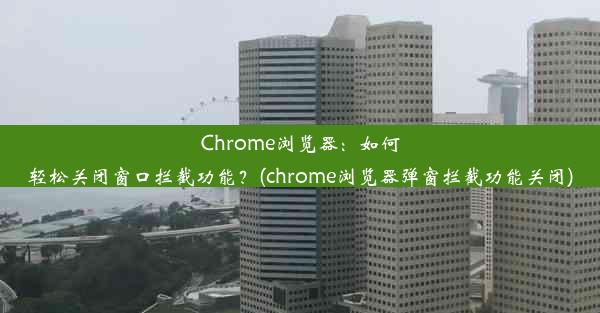 Chrome浏览器：如何轻松关闭窗口拦截功能？(chrome浏览器弹窗拦截功能关闭)