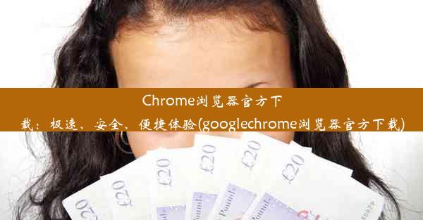 Chrome浏览器官方下载：极速、安全、便捷体验(googlechrome浏览器官方下载)