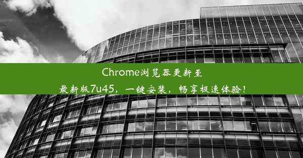 Chrome浏览器更新至最新版7u45，一键安装，畅享极速体验！