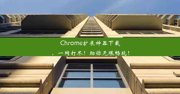 Chrome扩展神器下载，一网打尽！助你无限畅玩！