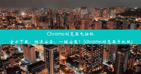 Chrome浏览器电脑版官方下载：快速安全，一键安装！(chrome浏览器手机版)