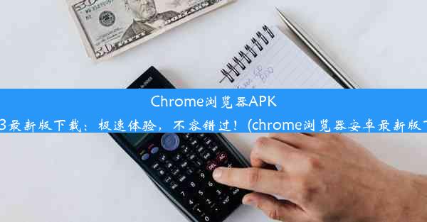 Chrome浏览器APK2023最新版下载：极速体验，不容错过！(chrome浏览器安卓最新版下载)