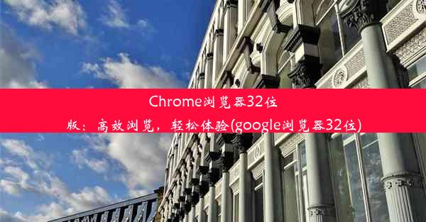 Chrome浏览器32位版：高效浏览，轻松体验(google浏览器32位)