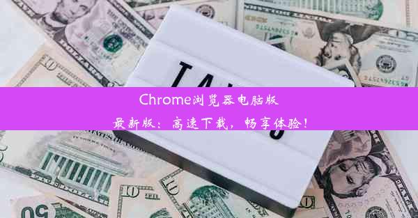 Chrome浏览器电脑版最新版：高速下载，畅享体验！