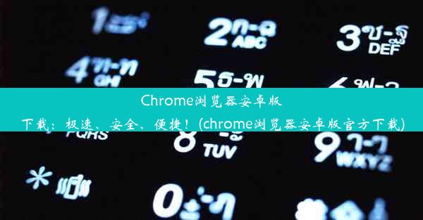 Chrome浏览器安卓版下载：极速、安全、便捷！(chrome浏览器安卓版官方下载)