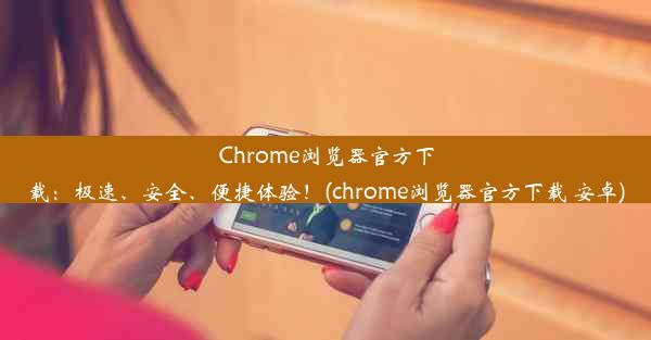 Chrome浏览器官方下载：极速、安全、便捷体验！(chrome浏览器官方下载 安卓)