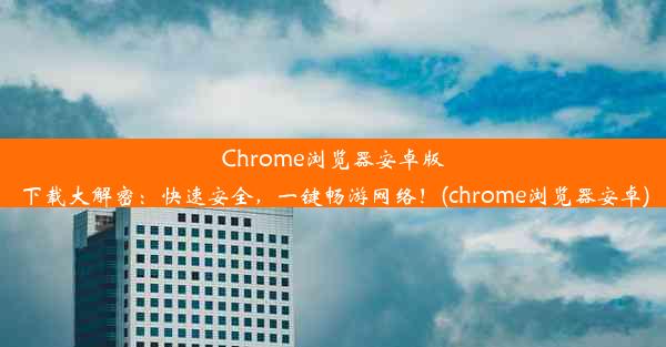 Chrome浏览器安卓版下载大解密：快速安全，一键畅游网络！(chrome浏览器安卓)