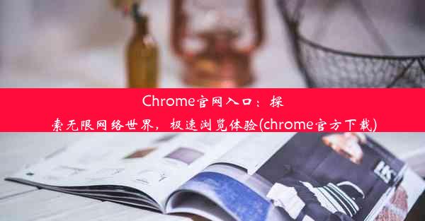 Chrome官网入口：探索无限网络世界，极速浏览体验(chrome官方下载)