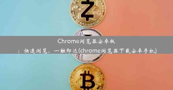 Chrome浏览器安卓版：快速浏览，一触即达(chrome浏览器下载安卓手机)