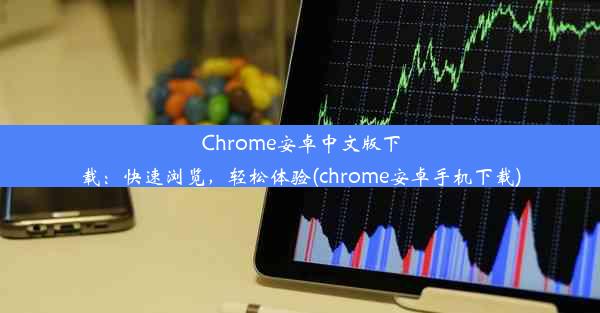 Chrome安卓中文版下载：快速浏览，轻松体验(chrome安卓手机下载)