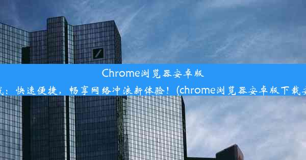 Chrome浏览器安卓版下载：快速便捷，畅享网络冲浪新体验！(chrome浏览器安卓版下载安装)